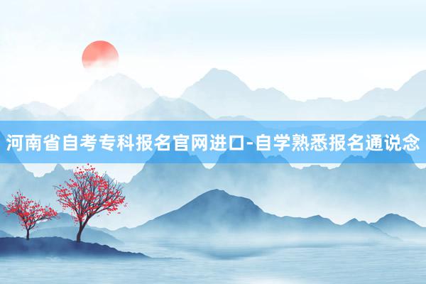 河南省自考专科报名官网进口-自学熟悉报名通说念