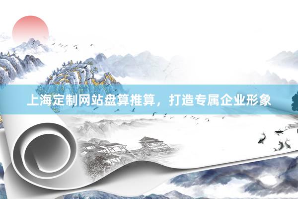 上海定制网站盘算推算，打造专属企业形象