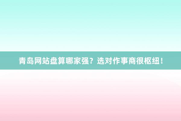 青岛网站盘算哪家强？选对作事商很枢纽！