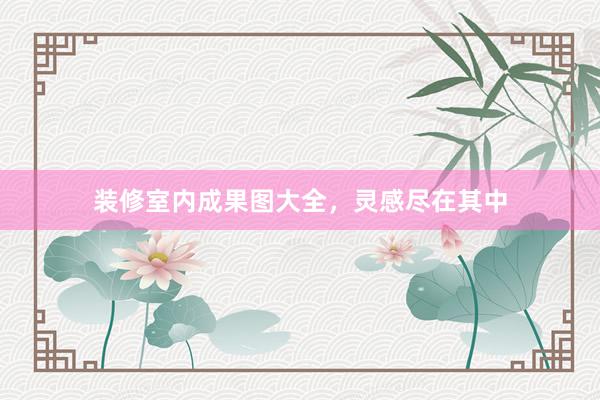 装修室内成果图大全，灵感尽在其中