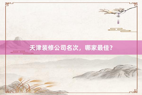 天津装修公司名次，哪家最佳？