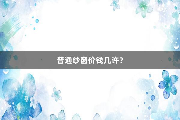 普通纱窗价钱几许？