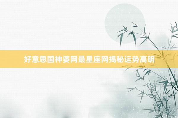 好意思国神婆网最星座网揭秘运势高明
