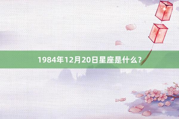 1984年12月20日星座是什么？
