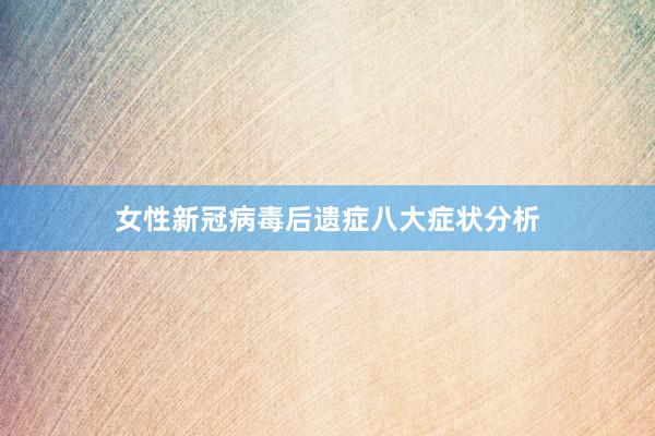 女性新冠病毒后遗症八大症状分析