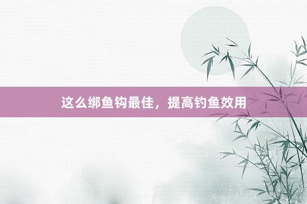 这么绑鱼钩最佳，提高钓鱼效用