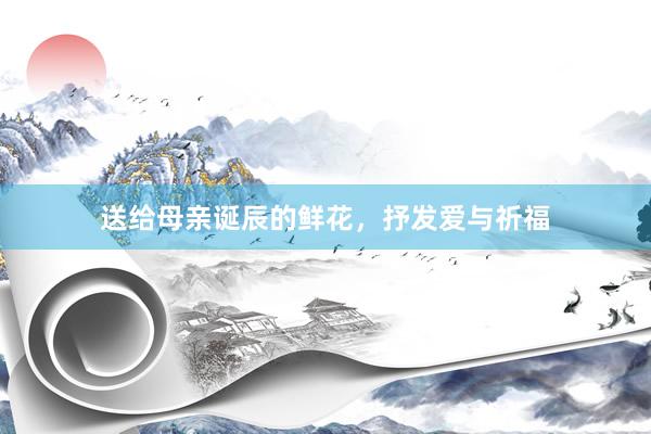 送给母亲诞辰的鲜花，抒发爱与祈福