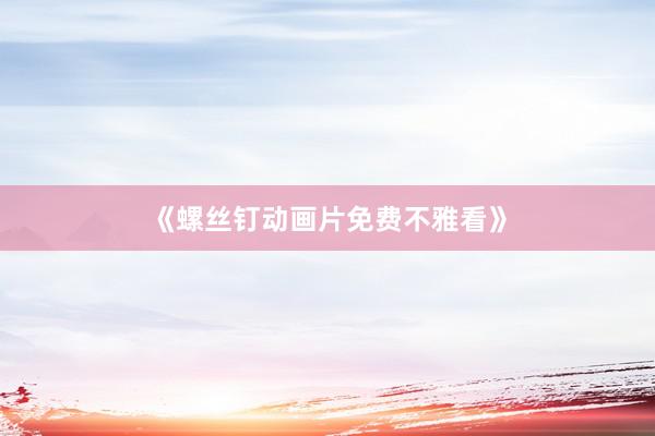 《螺丝钉动画片免费不雅看》