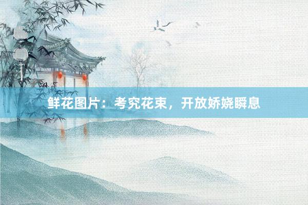 鲜花图片：考究花束，开放娇娆瞬息