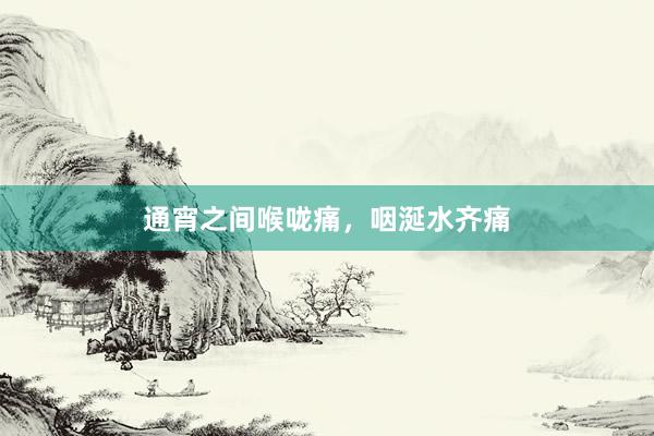 通宵之间喉咙痛，咽涎水齐痛